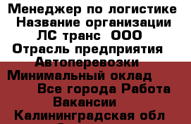 Менеджер по логистике › Название организации ­ ЛС-транс, ООО › Отрасль предприятия ­ Автоперевозки › Минимальный оклад ­ 30 000 - Все города Работа » Вакансии   . Калининградская обл.,Советск г.